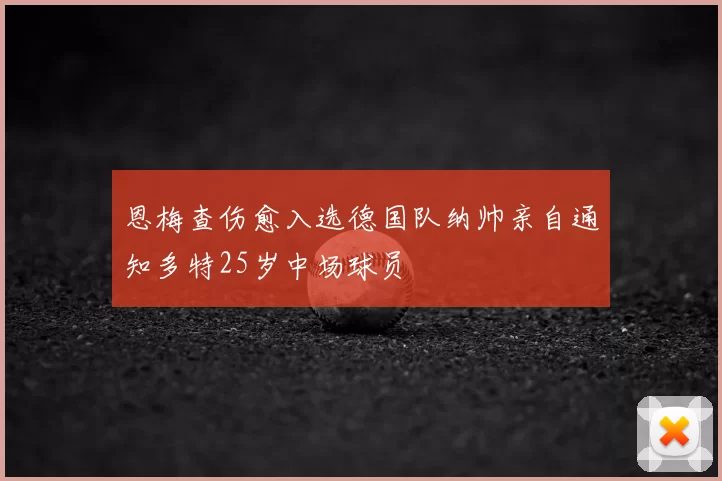 恩梅查伤愈入选德国队纳帅亲自通知多特25岁中场球员