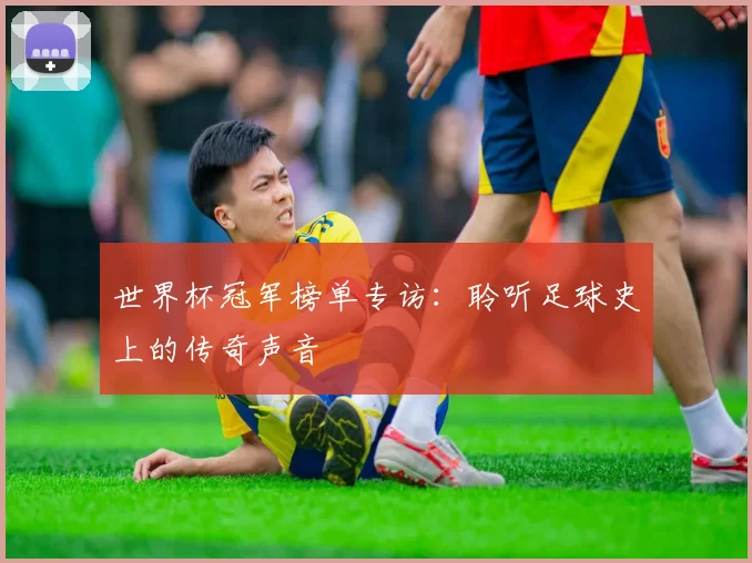世界杯冠军榜单专访:聆听足球史上的传奇声音