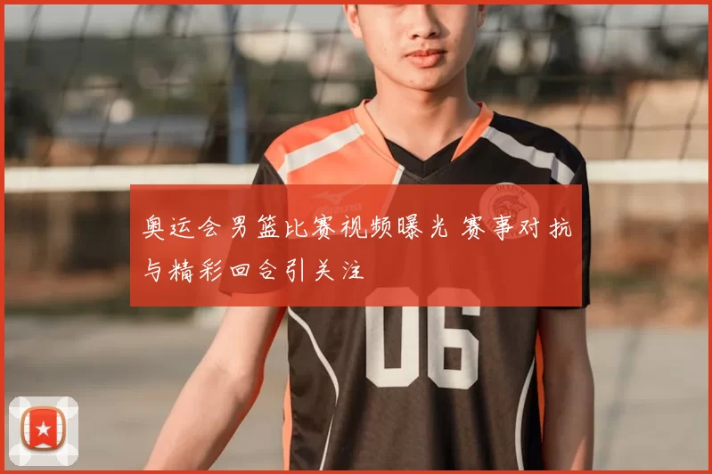 奥运会男篮比赛视频曝光 赛事对抗与精彩回合引关注
