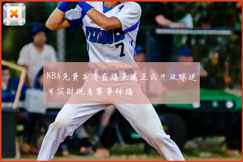 NBA免费高清直播渠道正式开放球迷可实时观看赛事转播