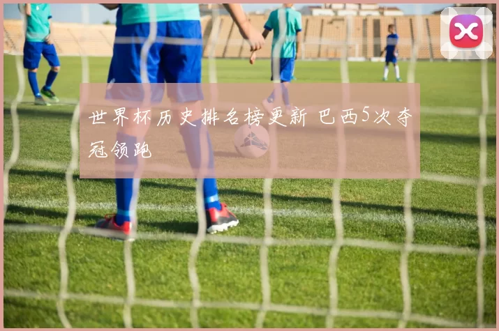 世界杯历史排名榜更新 巴西5次夺冠领跑