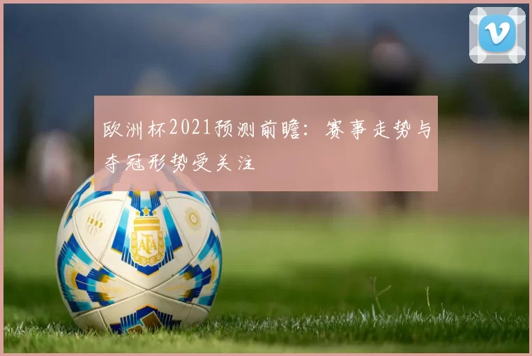 欧洲杯2021预测前瞻:赛事走势与夺冠形势受关注