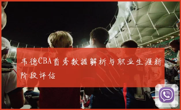 韦德CBA首秀数据解析与职业生涯新阶段评估