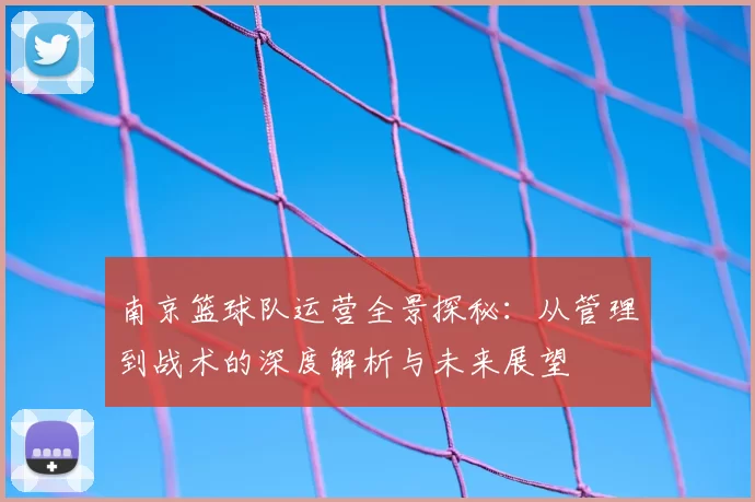 南京篮球队运营全景探秘：从管理到战术的深度解析与未来展望