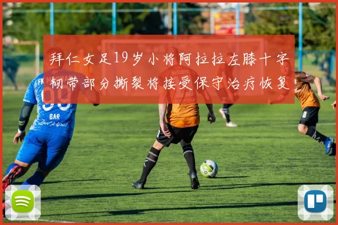 拜仁女足19岁小将阿拉拉左膝十字韧带部分撕裂将接受保守治疗恢复计划启动
