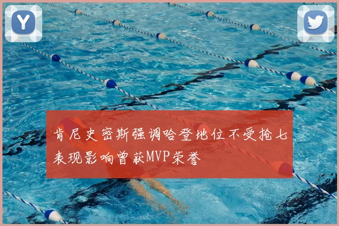 肯尼史密斯强调哈登地位不受抢七表现影响曾获MVP荣誉