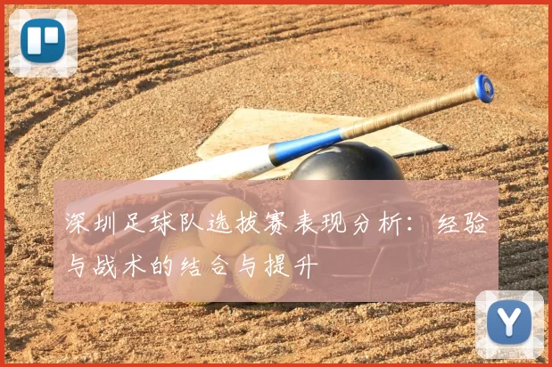 深圳足球队选拔赛表现分析:经验与战术的结合与提升