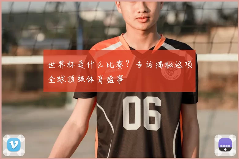 世界杯是什么比赛？专访揭秘这项全球顶级体育盛事