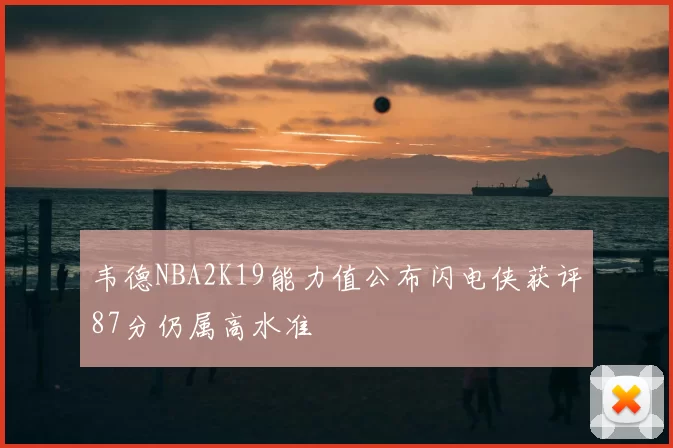 韦德NBA2K19能力值公布闪电侠获评87分仍属高水准