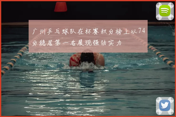 广州乒乓球队在杯赛积分榜上以74分稳居第一名展现强劲实力