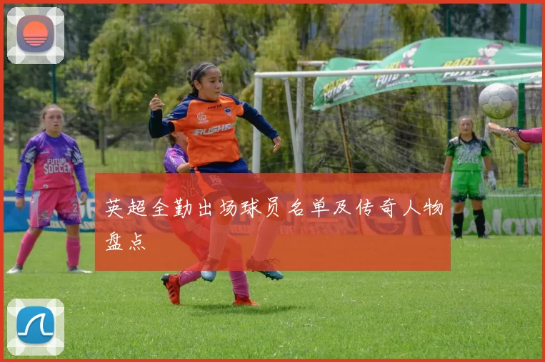 英超全勤出场球员名单及传奇人物盘点