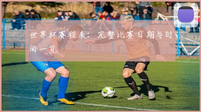 世界杯赛程表：完整比赛日期与时间一览