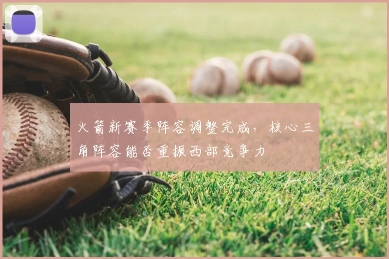 火箭新赛季阵容调整完成，核心三角阵容能否重振西部竞争力