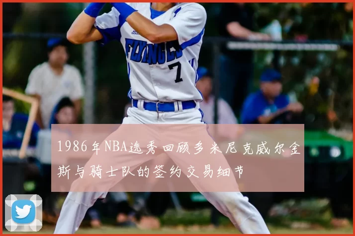 1986年NBA选秀回顾多米尼克威尔金斯与骑士队的签约交易细节