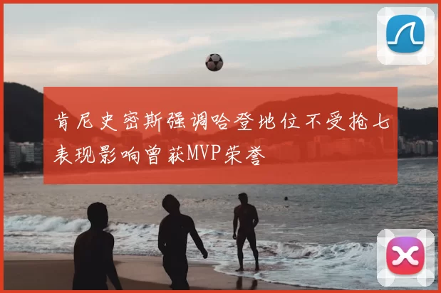 肯尼史密斯强调哈登地位不受抢七表现影响曾获MVP荣誉