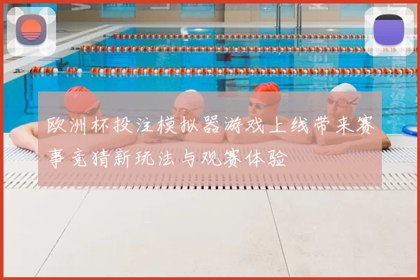 欧洲杯投注模拟器游戏上线带来赛事竞猜新玩法与观赛体验