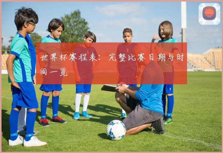 世界杯赛程表：完整比赛日期与时间一览