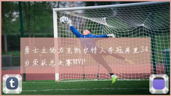 勇士主场力克凯尔特人夺冠库里34分荣获总决赛MVP