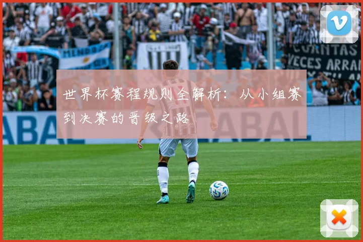 世界杯赛程规则全解析：从小组赛到决赛的晋级之路