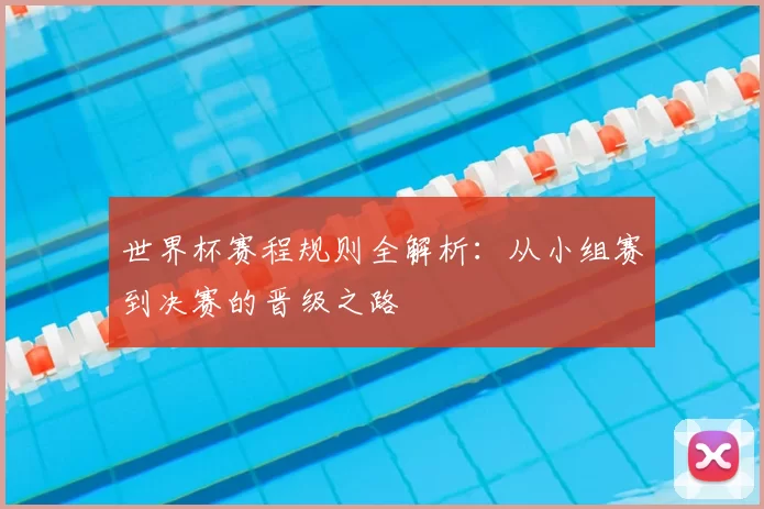 世界杯赛程规则全解析:从小组赛到决赛的晋级之路