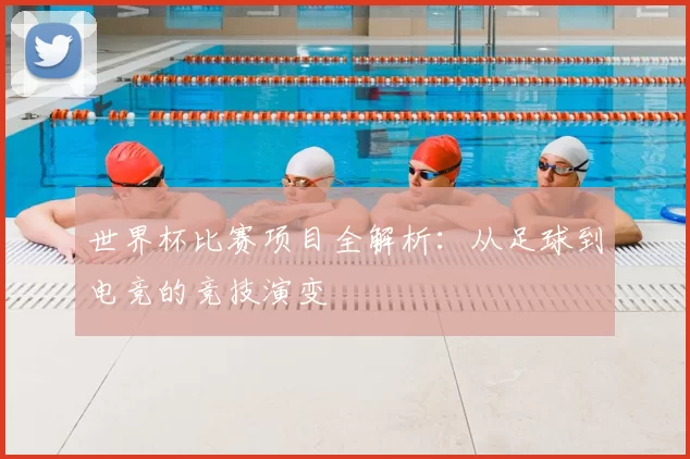 世界杯比赛项目全解析：从足球到电竞的竞技演变