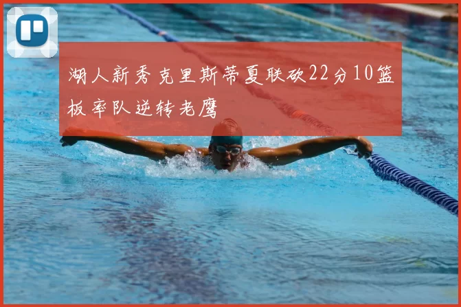 湖人新秀克里斯蒂夏联砍22分10篮板率队逆转老鹰