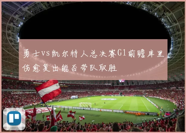 勇士vs凯尔特人总决赛G1前瞻库里伤愈复出能否带队取胜