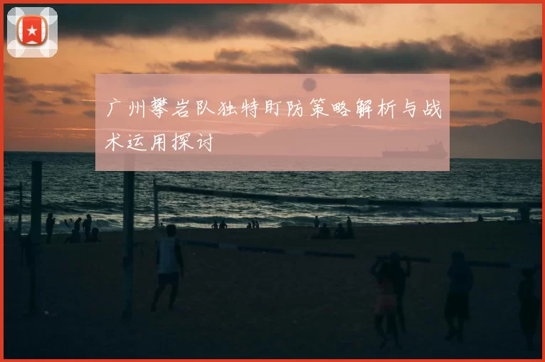 广州攀岩队独特盯防策略解析与战术运用探讨