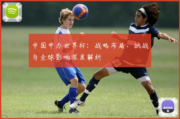 中国申办世界杯：战略布局、挑战与全球影响深度解析