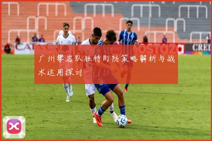 广州攀岩队独特盯防策略解析与战术运用探讨