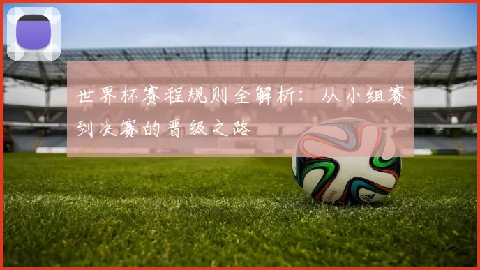 世界杯赛程规则全解析:从小组赛到决赛的晋级之路