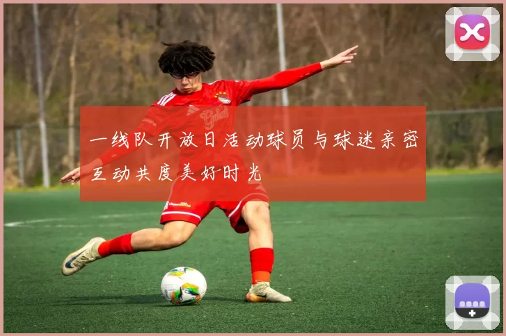 一线队开放日活动球员与球迷亲密互动共度美好时光
