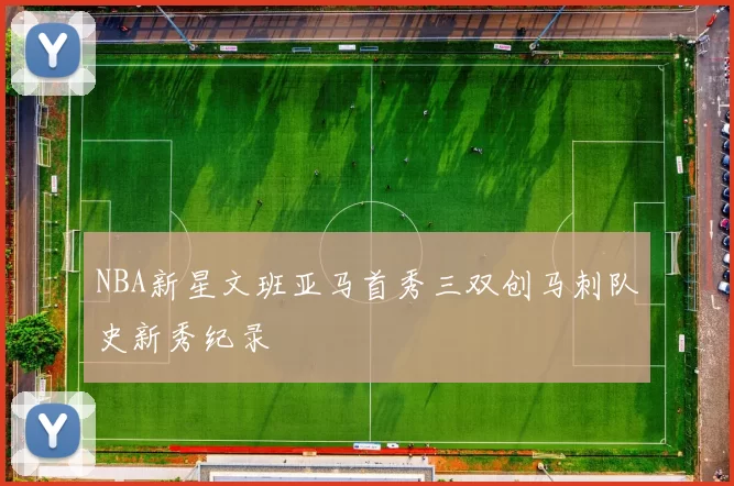 NBA新星文班亚马首秀三双创马刺队史新秀纪录