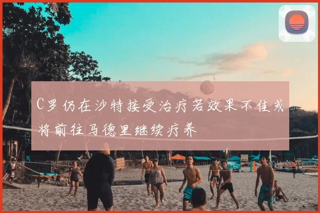C罗仍在沙特接受治疗若效果不佳或将前往马德里继续疗养