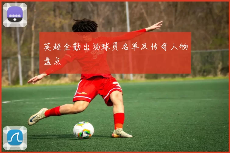 英超全勤出场球员名单及传奇人物盘点