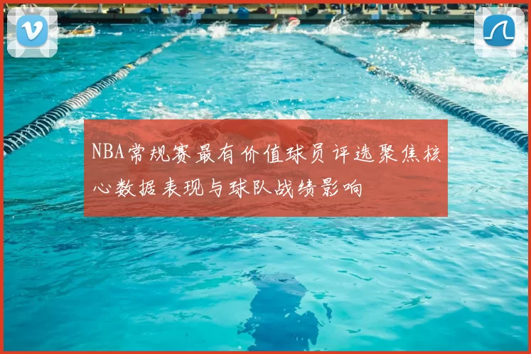 NBA常规赛最有价值球员评选聚焦核心数据表现与球队战绩影响