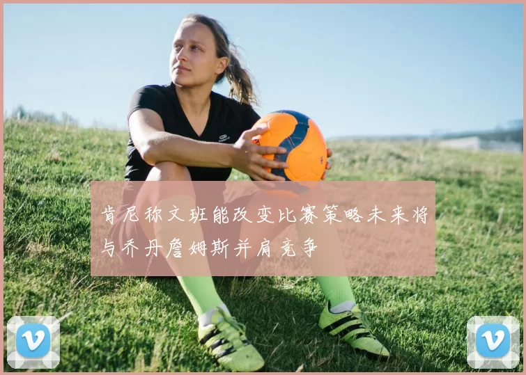 肯尼称文班能改变比赛策略未来将与乔丹詹姆斯并肩竞争