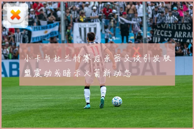 小卡与杜兰特赛后亲密交谈引发联盟震动或暗示火箭新动态