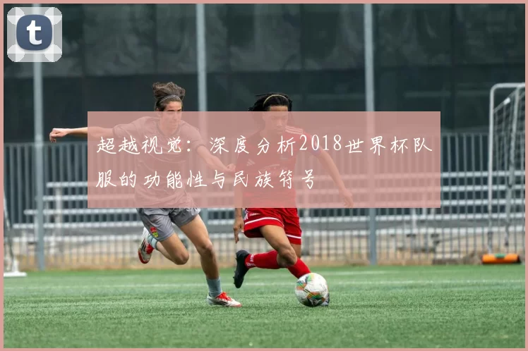 超越视觉：深度分析2018世界杯队服的功能性与民族符号