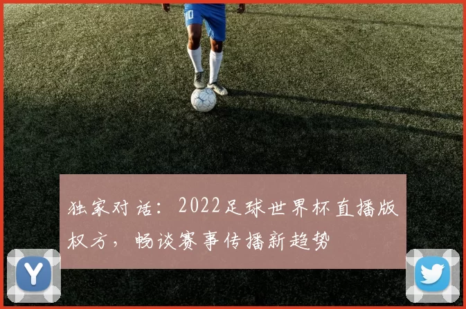 独家对话：2022足球世界杯直播版权方，畅谈赛事传播新趋势