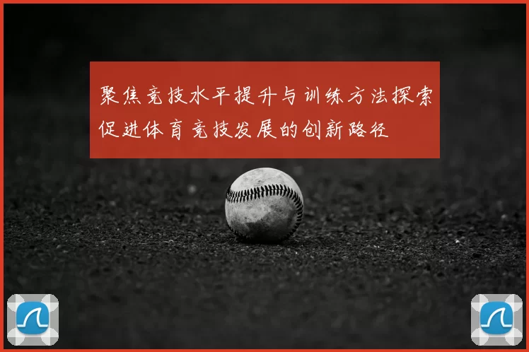 聚焦竞技水平提升与训练方法探索促进体育竞技发展的创新路径