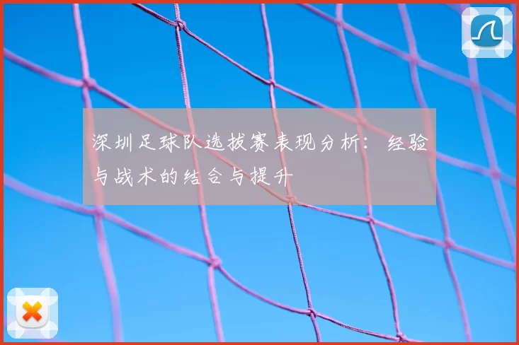 深圳足球队选拔赛表现分析:经验与战术的结合与提升