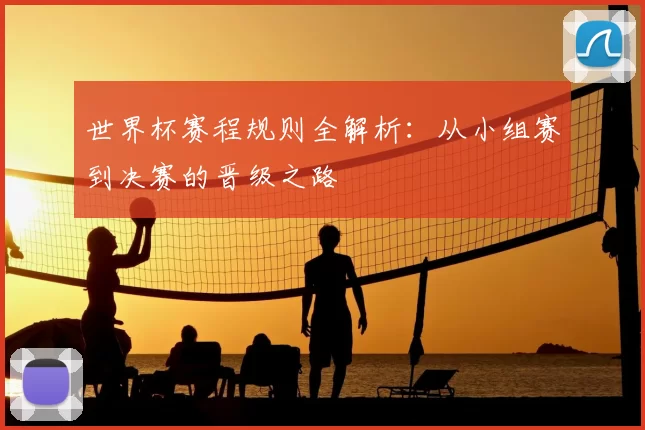 世界杯赛程规则全解析：从小组赛到决赛的晋级之路