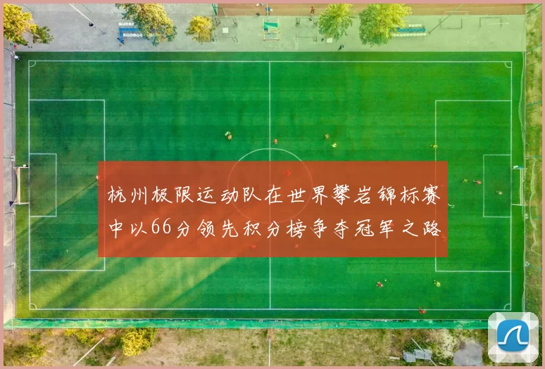 杭州极限运动队在世界攀岩锦标赛中以66分领先积分榜争夺冠军之路开启