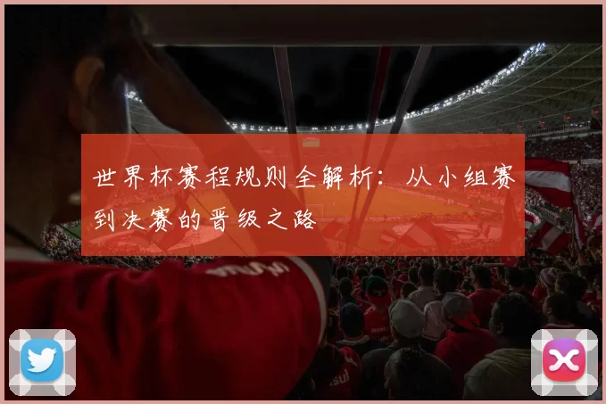 世界杯赛程规则全解析:从小组赛到决赛的晋级之路