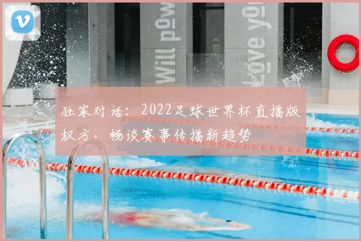 独家对话:2022足球世界杯直播版权方,畅谈赛事传播新趋势