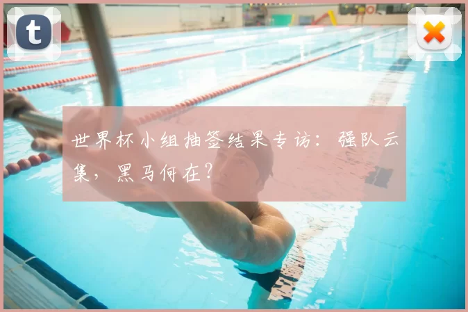 世界杯小组抽签结果专访:强队云集,黑马何在?