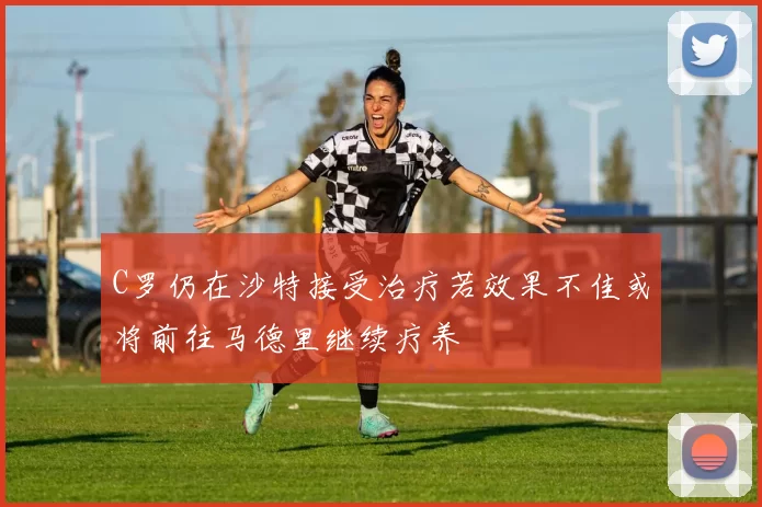 C罗仍在沙特接受治疗若效果不佳或将前往马德里继续疗养