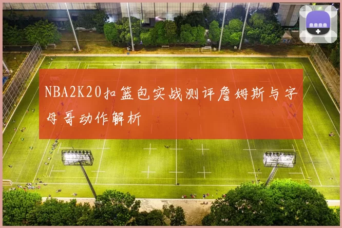 NBA2K20扣篮包实战测评詹姆斯与字母哥动作解析