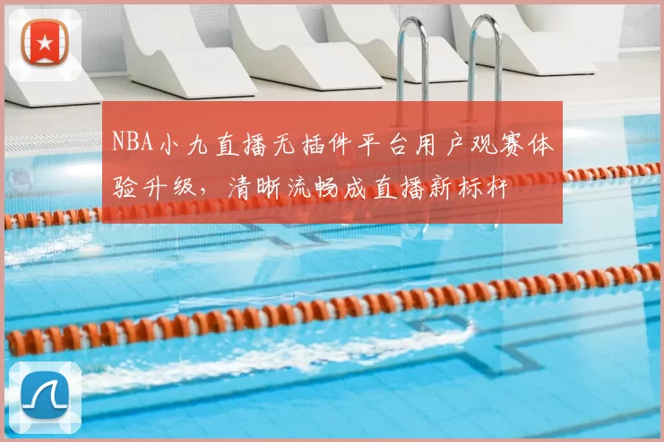 NBA小九直播无插件平台用户观赛体验升级,清晰流畅成直播新标杆